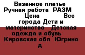 Вязанное платье. Ручная работа. РАЗМ 116-122. › Цена ­ 4 800 - Все города Дети и материнство » Детская одежда и обувь   . Кировская обл.,Югрино д.